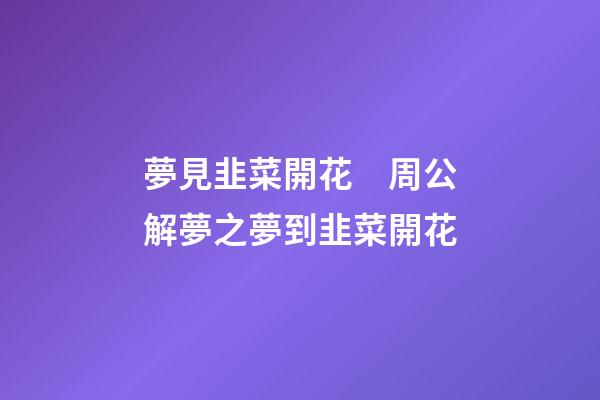 夢見韭菜開花　周公解夢之夢到韭菜開花